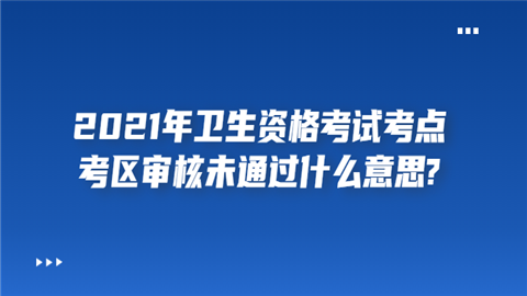 2021年卫生资格考试考点考区审核未通过什么意思.png