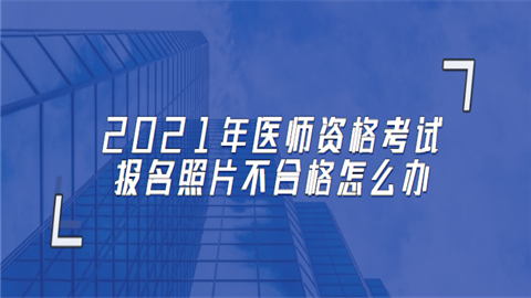 2021年医师资格考试报名报名照片不合格怎么办.png