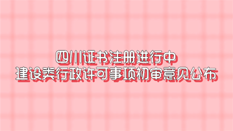 四川证书注册进行中 建设类行政许可事项初审意见公布.png