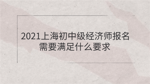 2021上海初中级经济师报名需要满足什么要求.png