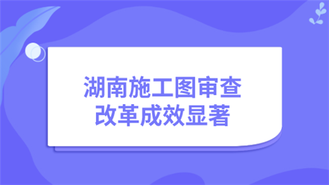 湖南施工图审查改革成效显著.png