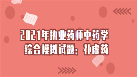 2021年执业药师中药学综合模拟试题：补虚药.png