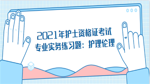 2021年<a style='color:#2f2f2f;cursor:pointer;' href='http://wenda.hqwx.com/article-32966.html'>护士资格证考试</a>专业实务练习题：护理伦理.png