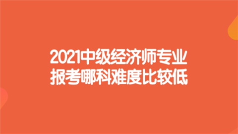 2021中级经济师专业报考哪科难度比较低.png