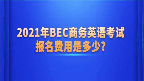 2021年BEC商务英语考试报名费用是多少.png