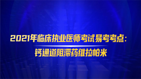 2021年临床执业医师考试易考考点：钙通道阻滞药维拉帕米.png