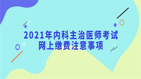 2021年内科主治医师考试网上缴费注意事项.png