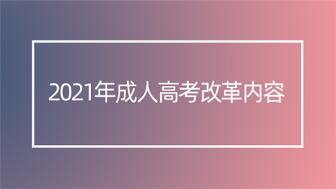 2021年<a style='color:#2f2f2f;cursor:pointer;' href='http://wenda.hqwx.com/article-35309.html'>成人高考</a>改革内容.png