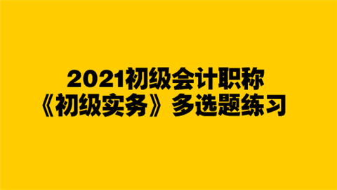 2021初级会计职称《初级实务》多选题练习.png