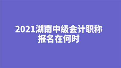 2021湖南中级会计职称报名在何时.png