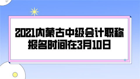 2021内蒙古中级会计职称报名时间在3月10日.png