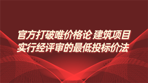 官方打破唯价格论 建筑项目实行经评审的最低投标价法.png