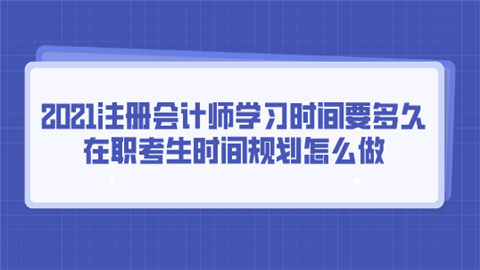 2021注册会计师学习时间要多久 在职考生时间规划怎么做.png