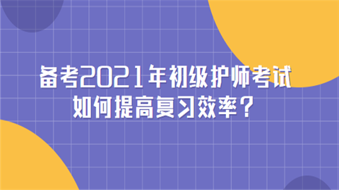 备考2021年初级护师考试如何提高复习效率.png