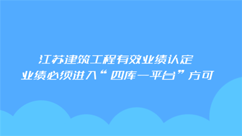 江苏建筑工程有效业绩认定 业绩必须进入“四库一平台”方可.png