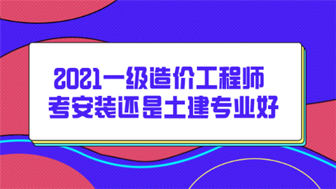 2021一级造价工程师考安装还是土建专业好.png