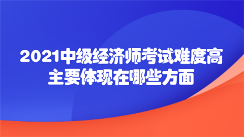 2021中级经济师考试难度高主要体现在哪些方面.png