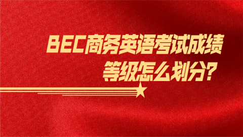 BEC商务英语考试成绩等级怎么划分.png