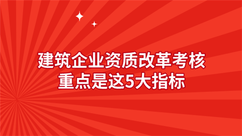 建筑企业资质改革考核重点是这5大指标.png