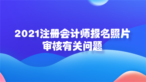 2021注册会计师报名照片审核有关问题.png