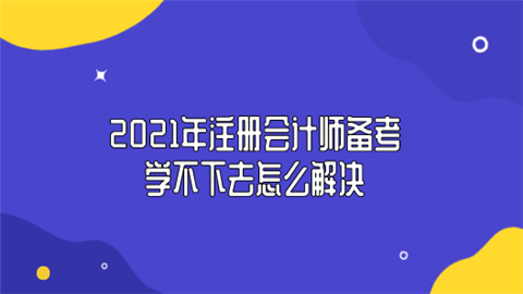 2021年注册会计师备考学不下去怎么解决.png