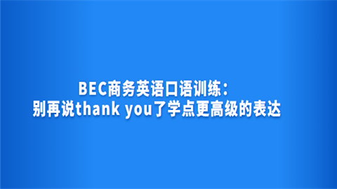 BEC商务<a style='color:#2f2f2f;cursor:pointer;' href='http://wenda.hqwx.com/article-35030.html'>英语口语</a>训练：别再说thank you了学点更高级的表达.png