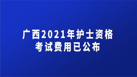 广西2021年护士资格考试费用已公布.png