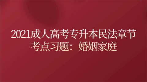 2021成人高考专升本民法章节考点习题：婚姻家庭.png