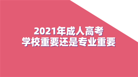 2021年成人高考学校重要还是专业重要.png