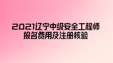 2021辽宁中级安全工程师报名费用及注册核验.png