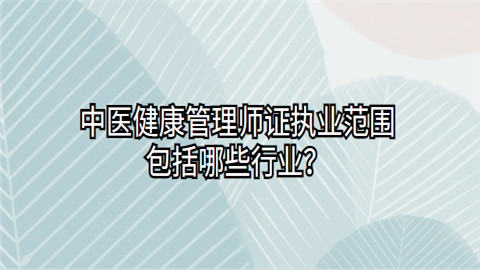 中医健康管理师证执业范围包括哪些行业.png