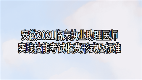 安徽2021临床执业助理医师实践技能考试收费形式及标准.png