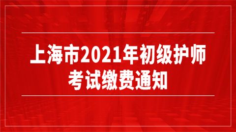 上海市2021年初级护师考试缴费通知.png