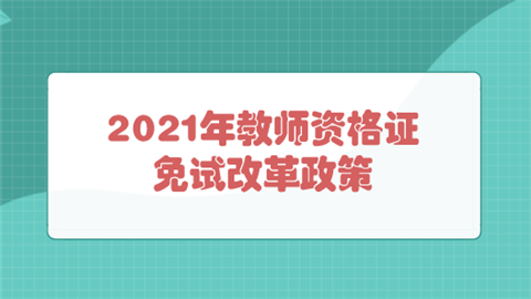 2021年教师资格证免试改革政策.png