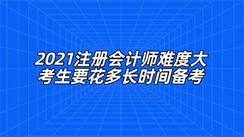 2021注册会计师难度大 考生要花多长时间备考.png