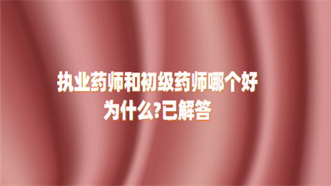 执业药师和初级药师哪个好为什么已解答.png