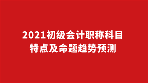 2021初级会计职称科目特点及命题趋势预测.png