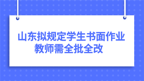 山东拟规定学生书面作业教师需全批全改.png