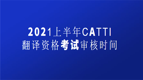 2021上半年CATTI翻译资格考试审核时间.png