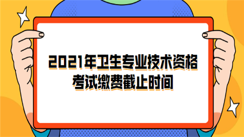 2021年卫生专业技术资格考试缴费截止时间.png