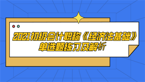 2021初级会计职称《经济法基础》单选题练习及解析.png