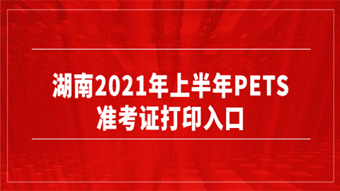 湖南2021年上半年PETS准考证打印入口.png