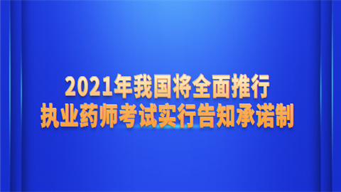 2021年我国将全面推行执业药师考试实行告知承诺制.png