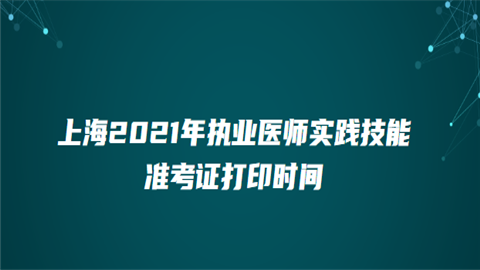 上海2021年执业医师实践技能准考证打印时间.png