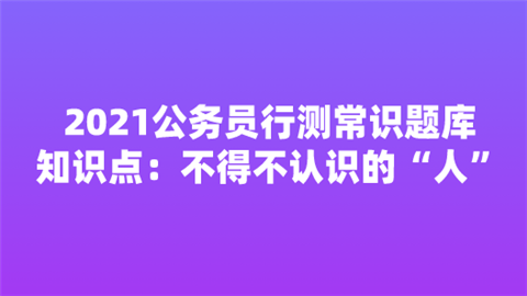 2021公务员行测常识题库知识点：不得不认识的“人”.png