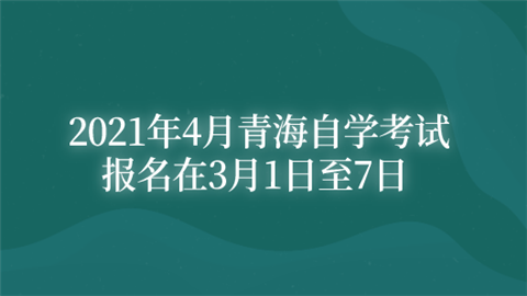 2021年4月青海自学考试报名在3月1日至7日.png