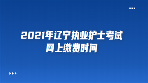 2021年辽宁执业护士考试网上缴费时间.png