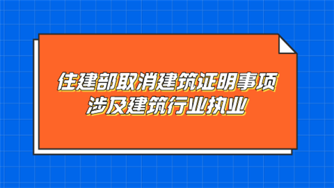 住建部取消建筑证明事项 涉及建筑行业执业.png