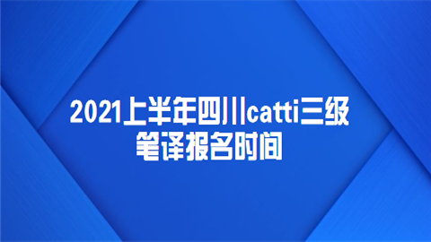 2021上半年四川catti三级笔译报名时间.png