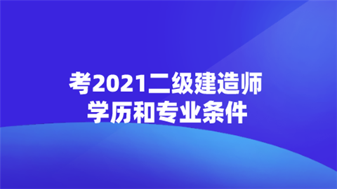 考2021二级建造师学历和专业条件.png